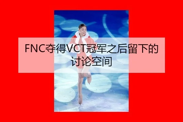FNC夺得VCT冠军之后留下的讨论空间