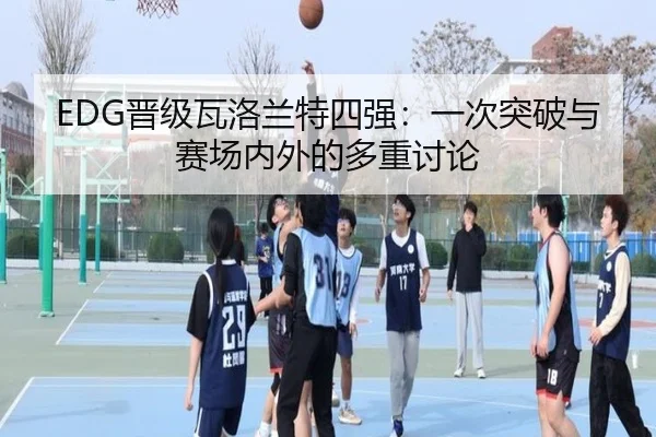 EDG晋级瓦洛兰特四强：一次突破与赛场内外的多重讨论