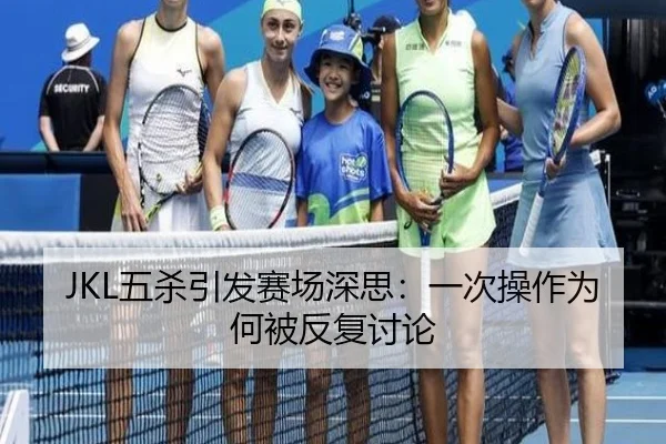JKL五杀引发赛场深思：一次操作为何被反复讨论